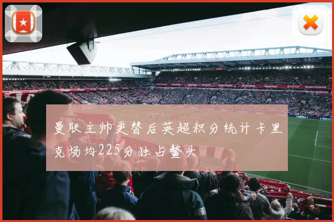 曼联主帅更替后英超积分统计卡里克场均225分独占鳌头
