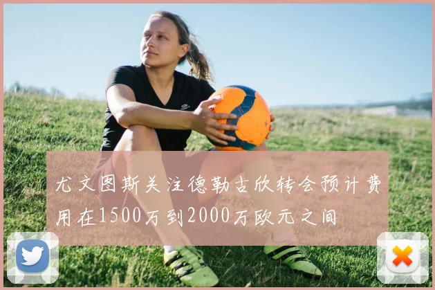 尤文图斯关注德勒古欣转会预计费用在1500万到2000万欧元之间