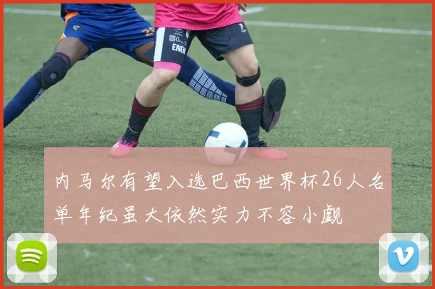 内马尔有望入选巴西世界杯26人名单年纪虽大依然实力不容小觑