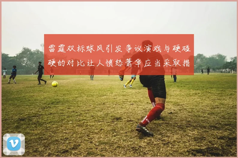 雷霆双标球风引发争议演戏与硬碰硬的对比让人愤怒萧华应当采取措施