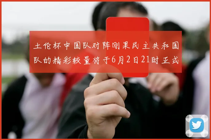 土伦杯中国队对阵刚果民主共和国队的精彩较量将于6月2日21时正式开启