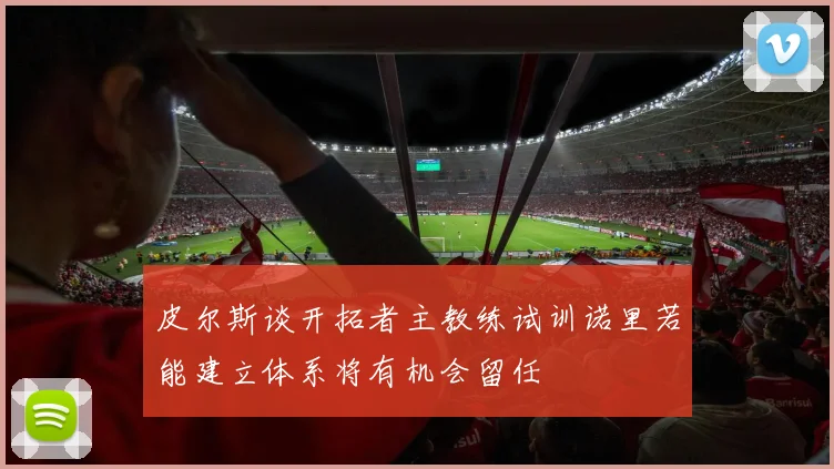 皮尔斯谈开拓者主教练试训诺里若能建立体系将有机会留任