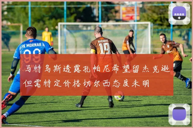马特乌斯透露孔帕尼希望留杰克逊但需特定价格切尔西态度未明