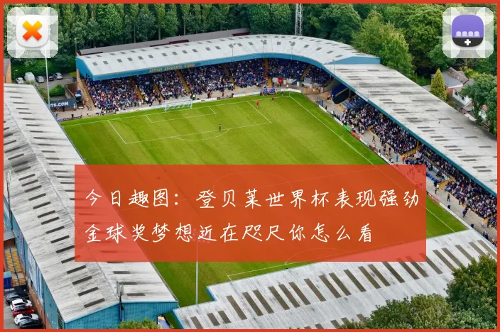 今日趣图：登贝莱世界杯表现强劲金球奖梦想近在咫尺你怎么看