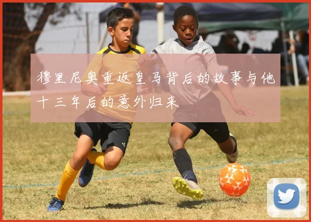 穆里尼奥重返皇马背后的故事与他十三年后的意外归来